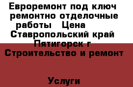 Евроремонт под ключ, ремонтно-отделочные работы › Цена ­ 100 - Ставропольский край, Пятигорск г. Строительство и ремонт » Услуги   . Ставропольский край,Пятигорск г.